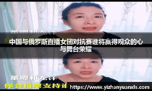 中国与俄罗斯直播女团对抗赛谁将赢得观众的心与舞台荣耀